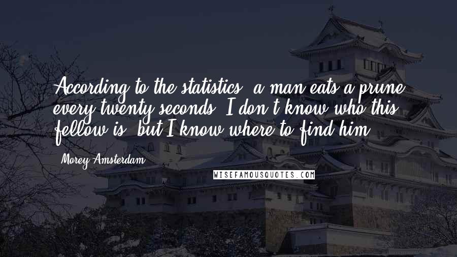 Morey Amsterdam Quotes: According to the statistics, a man eats a prune every twenty seconds. I don't know who this fellow is, but I know where to find him.