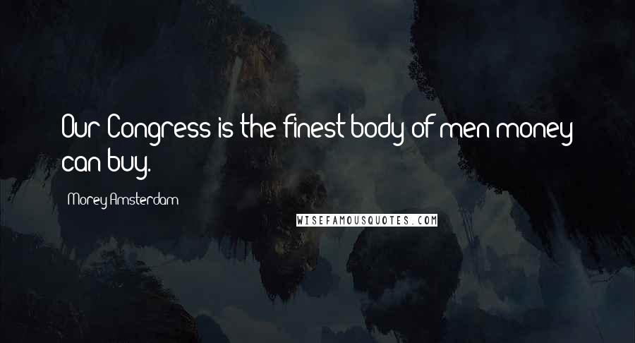 Morey Amsterdam Quotes: Our Congress is the finest body of men money can buy.