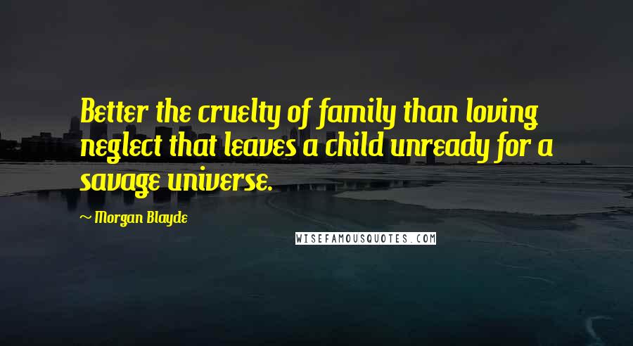 Morgan Blayde Quotes: Better the cruelty of family than loving neglect that leaves a child unready for a savage universe.