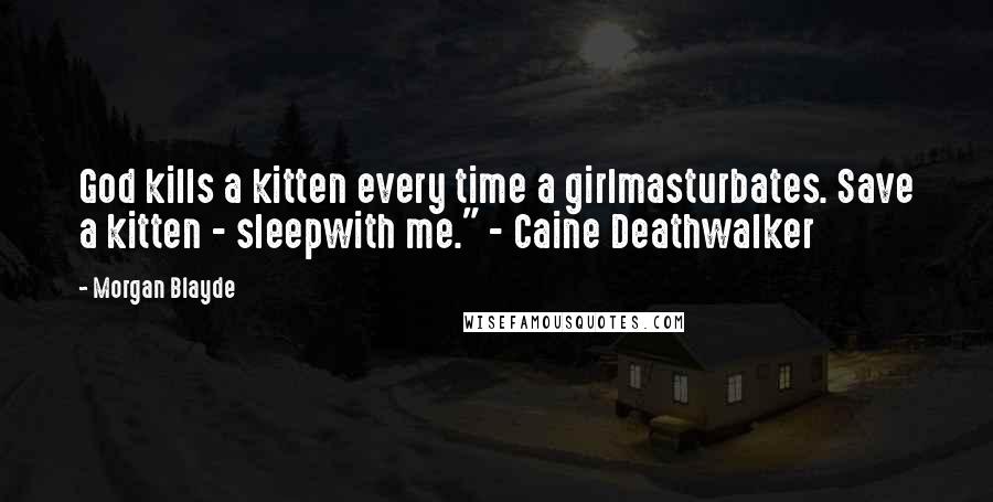 Morgan Blayde Quotes: God kills a kitten every time a girlmasturbates. Save a kitten - sleepwith me." - Caine Deathwalker