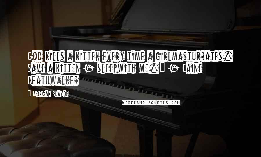 Morgan Blayde Quotes: God kills a kitten every time a girlmasturbates. Save a kitten - sleepwith me." - Caine Deathwalker