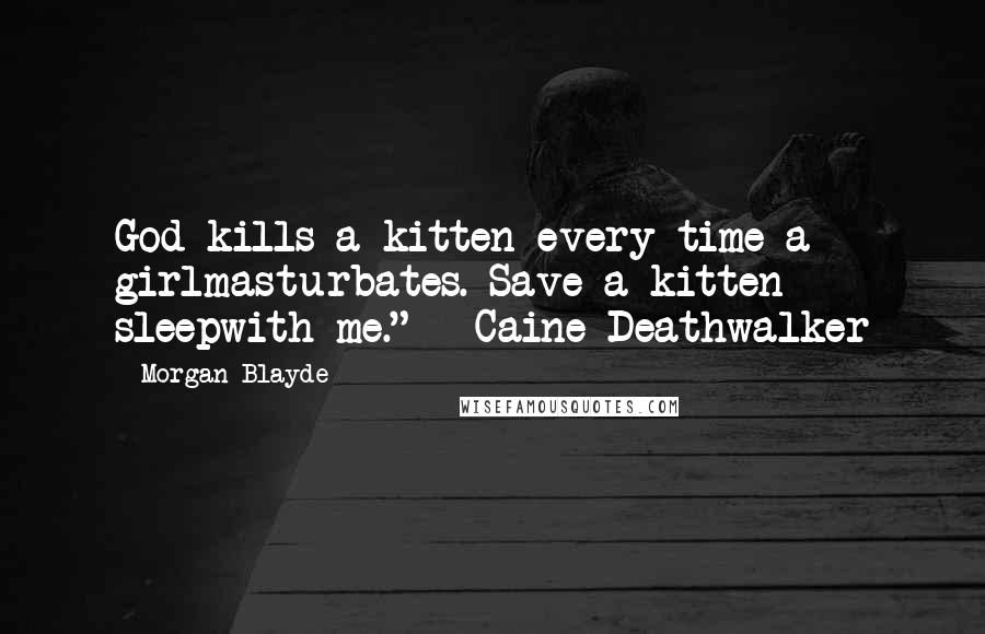 Morgan Blayde Quotes: God kills a kitten every time a girlmasturbates. Save a kitten - sleepwith me." - Caine Deathwalker