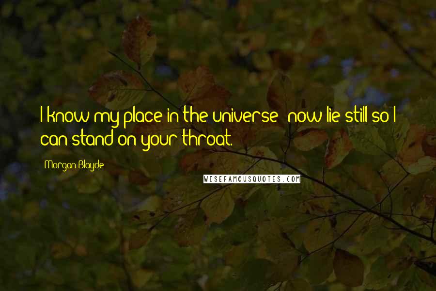Morgan Blayde Quotes: I know my place in the universe; now lie still so I can stand on your throat.