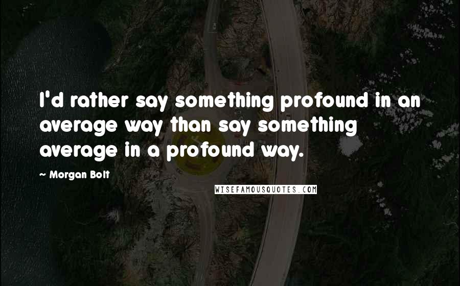 Morgan Bolt Quotes: I'd rather say something profound in an average way than say something average in a profound way.