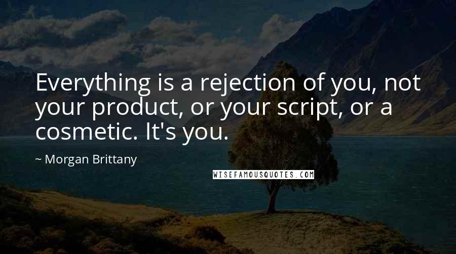 Morgan Brittany Quotes: Everything is a rejection of you, not your product, or your script, or a cosmetic. It's you.