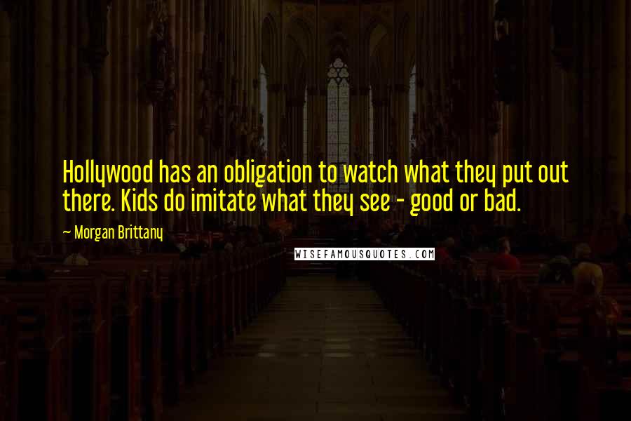 Morgan Brittany Quotes: Hollywood has an obligation to watch what they put out there. Kids do imitate what they see - good or bad.