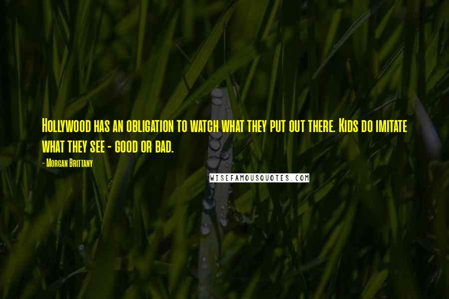 Morgan Brittany Quotes: Hollywood has an obligation to watch what they put out there. Kids do imitate what they see - good or bad.
