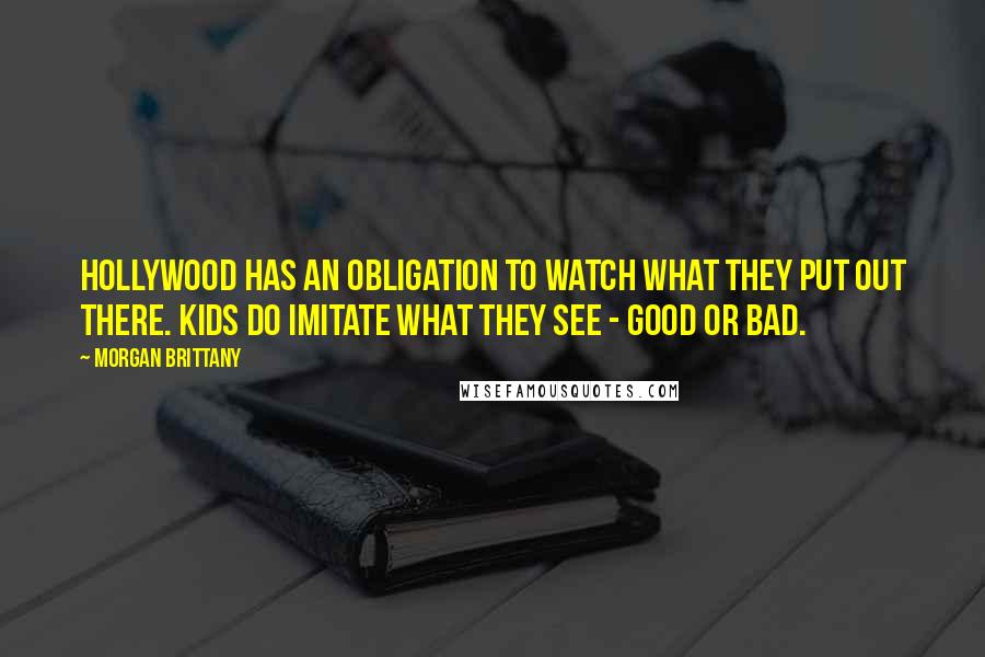 Morgan Brittany Quotes: Hollywood has an obligation to watch what they put out there. Kids do imitate what they see - good or bad.