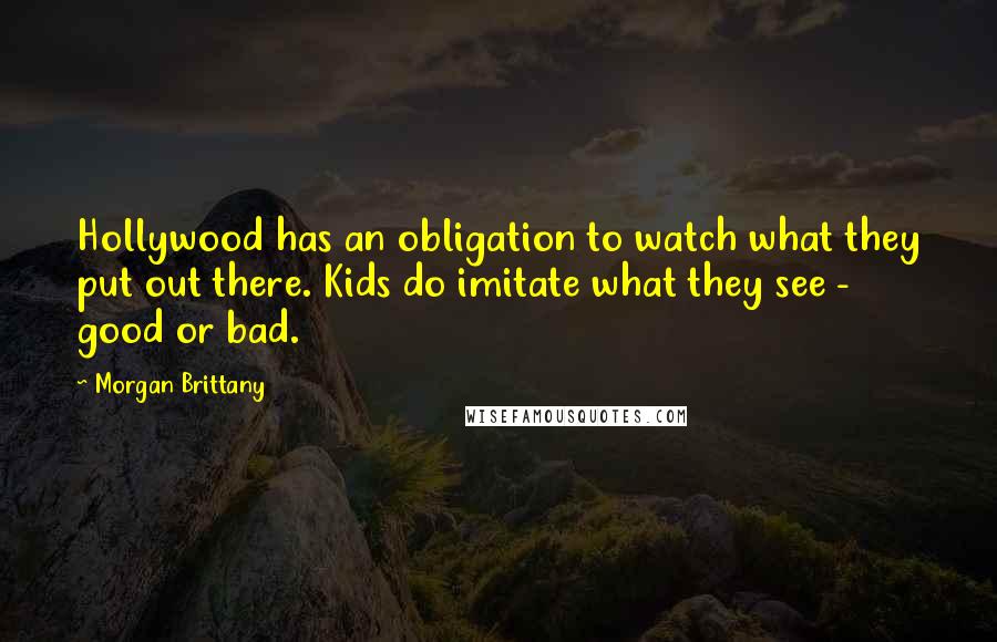 Morgan Brittany Quotes: Hollywood has an obligation to watch what they put out there. Kids do imitate what they see - good or bad.