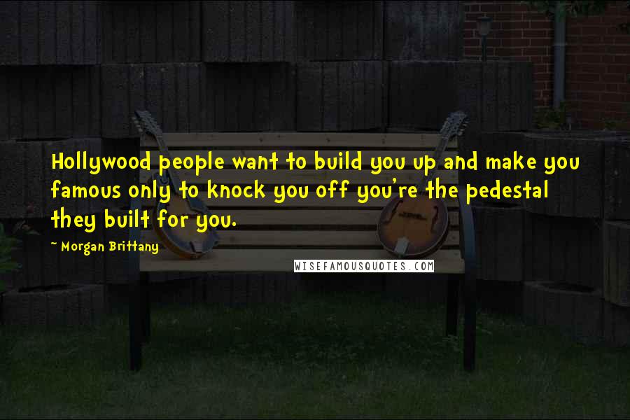 Morgan Brittany Quotes: Hollywood people want to build you up and make you famous only to knock you off you're the pedestal they built for you.