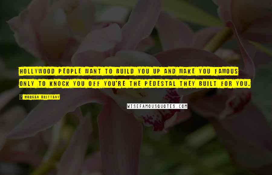 Morgan Brittany Quotes: Hollywood people want to build you up and make you famous only to knock you off you're the pedestal they built for you.