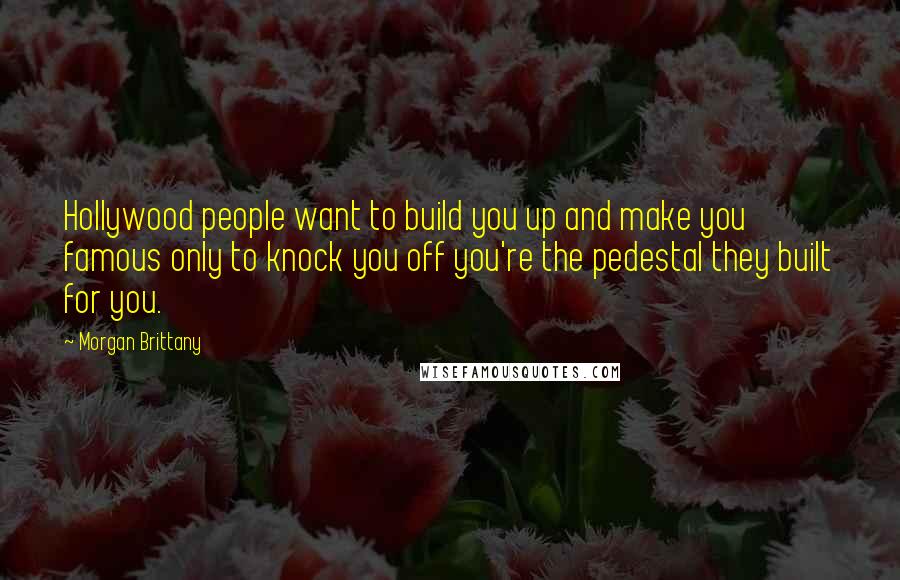 Morgan Brittany Quotes: Hollywood people want to build you up and make you famous only to knock you off you're the pedestal they built for you.
