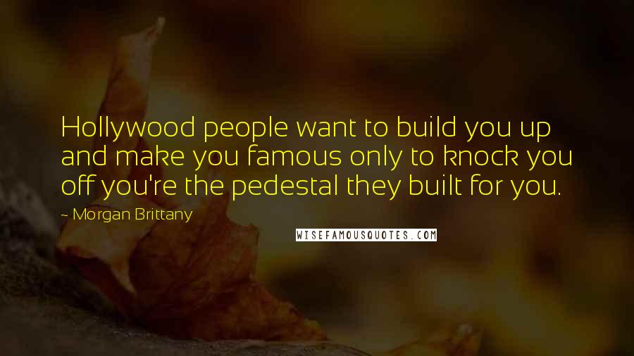 Morgan Brittany Quotes: Hollywood people want to build you up and make you famous only to knock you off you're the pedestal they built for you.