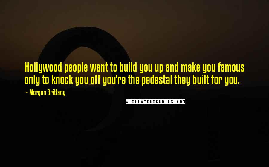 Morgan Brittany Quotes: Hollywood people want to build you up and make you famous only to knock you off you're the pedestal they built for you.