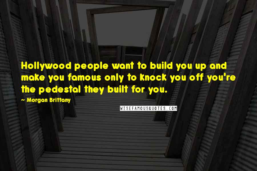 Morgan Brittany Quotes: Hollywood people want to build you up and make you famous only to knock you off you're the pedestal they built for you.