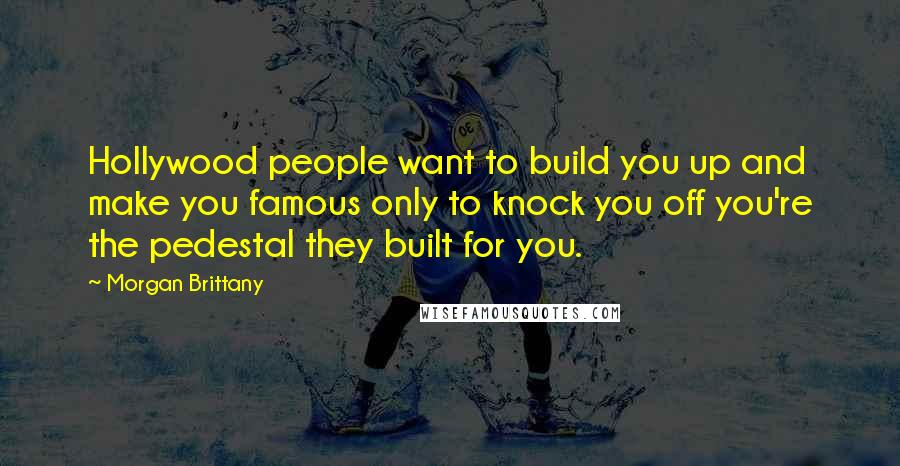 Morgan Brittany Quotes: Hollywood people want to build you up and make you famous only to knock you off you're the pedestal they built for you.