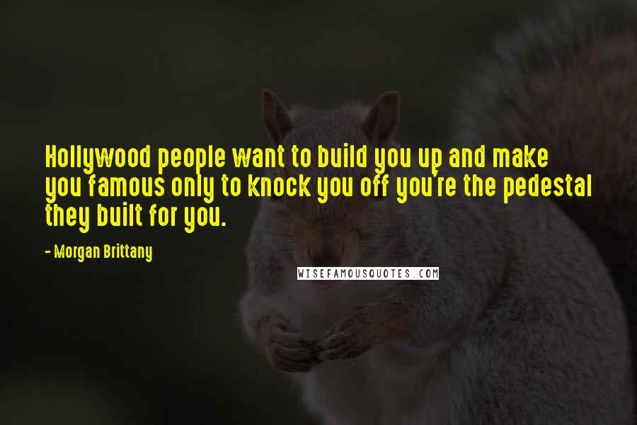 Morgan Brittany Quotes: Hollywood people want to build you up and make you famous only to knock you off you're the pedestal they built for you.
