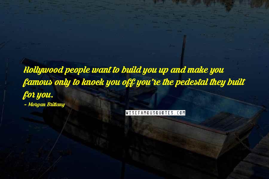 Morgan Brittany Quotes: Hollywood people want to build you up and make you famous only to knock you off you're the pedestal they built for you.