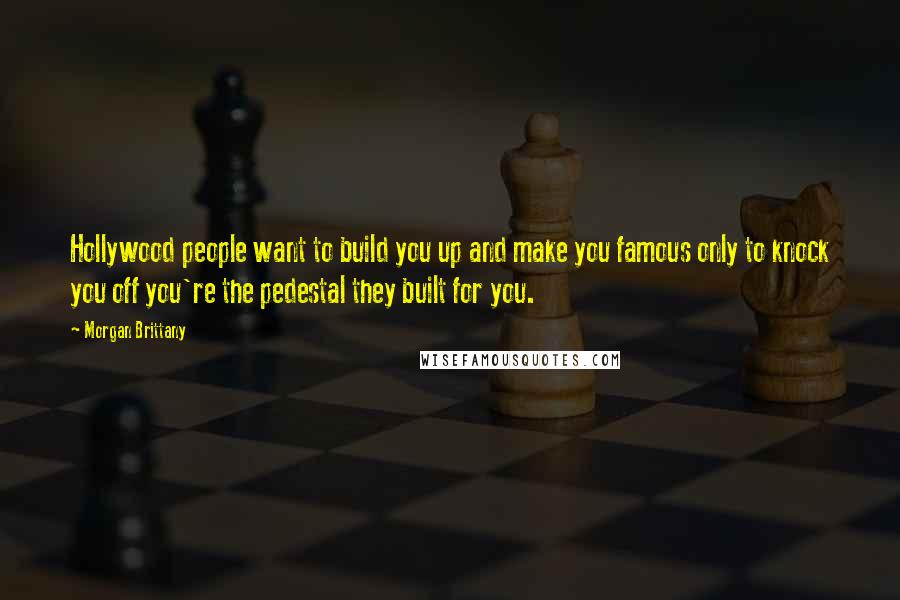 Morgan Brittany Quotes: Hollywood people want to build you up and make you famous only to knock you off you're the pedestal they built for you.