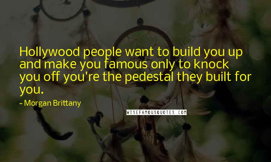 Morgan Brittany Quotes: Hollywood people want to build you up and make you famous only to knock you off you're the pedestal they built for you.