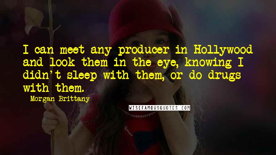 Morgan Brittany Quotes: I can meet any producer in Hollywood and look them in the eye, knowing I didn't sleep with them, or do drugs with them.