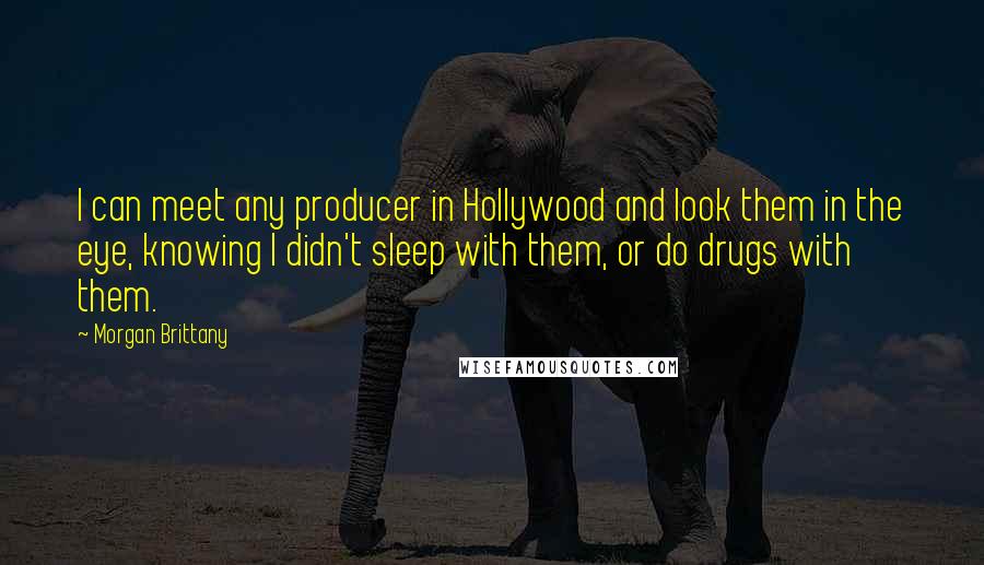 Morgan Brittany Quotes: I can meet any producer in Hollywood and look them in the eye, knowing I didn't sleep with them, or do drugs with them.