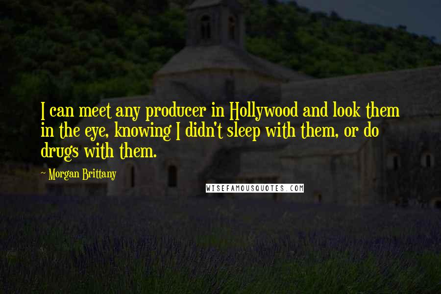 Morgan Brittany Quotes: I can meet any producer in Hollywood and look them in the eye, knowing I didn't sleep with them, or do drugs with them.