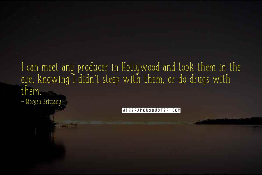 Morgan Brittany Quotes: I can meet any producer in Hollywood and look them in the eye, knowing I didn't sleep with them, or do drugs with them.