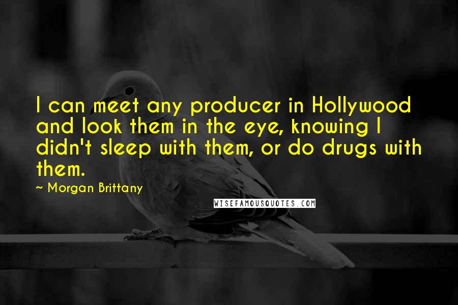 Morgan Brittany Quotes: I can meet any producer in Hollywood and look them in the eye, knowing I didn't sleep with them, or do drugs with them.