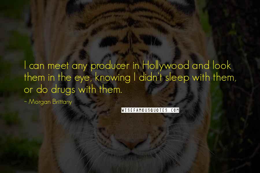 Morgan Brittany Quotes: I can meet any producer in Hollywood and look them in the eye, knowing I didn't sleep with them, or do drugs with them.