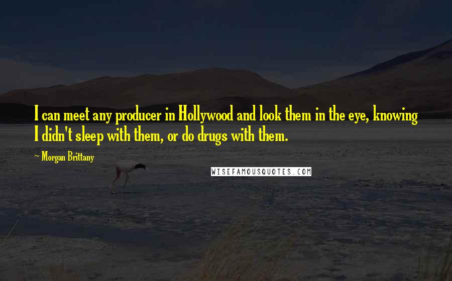 Morgan Brittany Quotes: I can meet any producer in Hollywood and look them in the eye, knowing I didn't sleep with them, or do drugs with them.