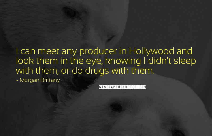 Morgan Brittany Quotes: I can meet any producer in Hollywood and look them in the eye, knowing I didn't sleep with them, or do drugs with them.