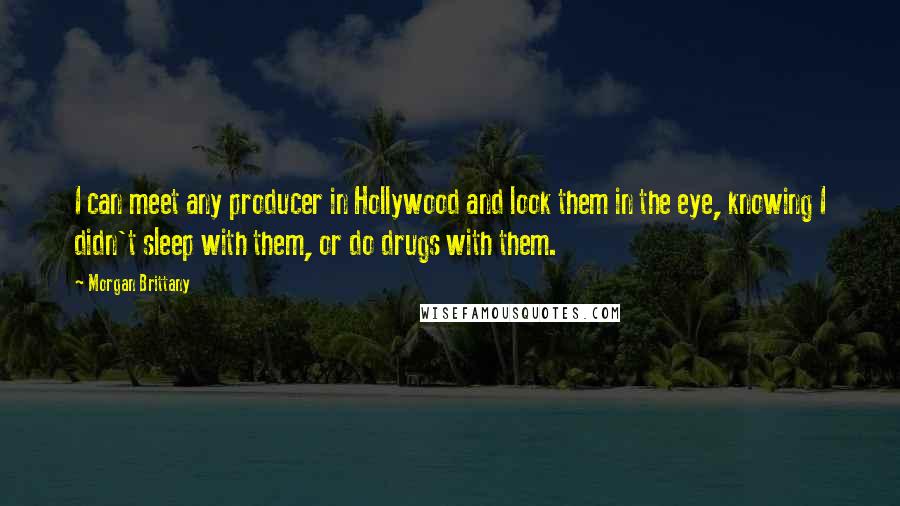 Morgan Brittany Quotes: I can meet any producer in Hollywood and look them in the eye, knowing I didn't sleep with them, or do drugs with them.