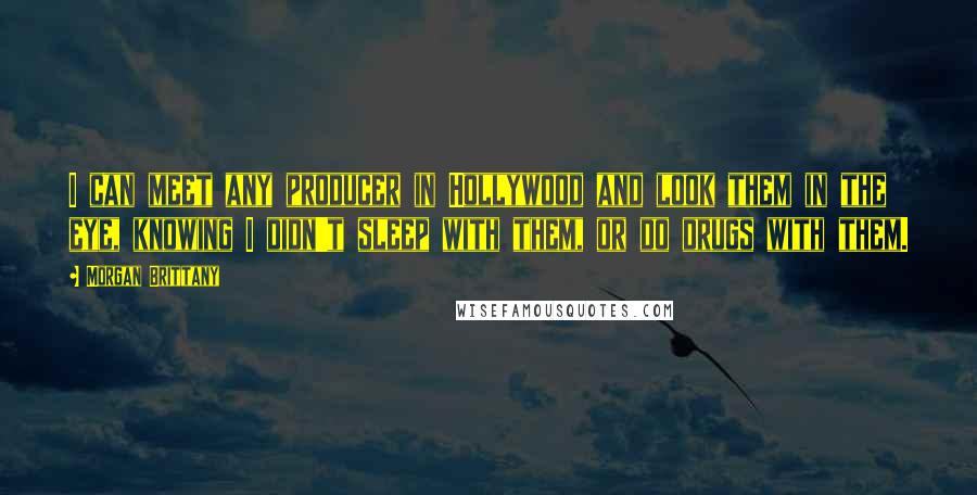 Morgan Brittany Quotes: I can meet any producer in Hollywood and look them in the eye, knowing I didn't sleep with them, or do drugs with them.