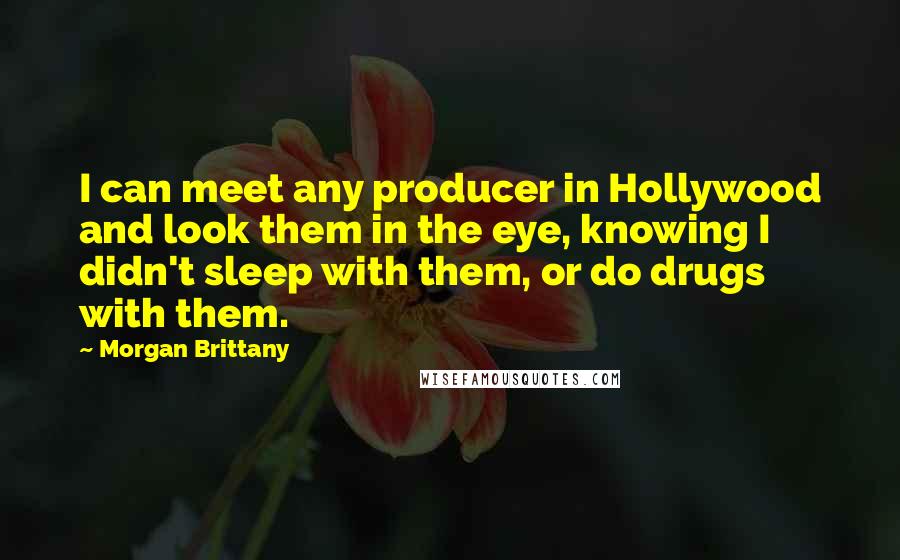 Morgan Brittany Quotes: I can meet any producer in Hollywood and look them in the eye, knowing I didn't sleep with them, or do drugs with them.