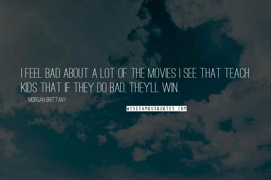 Morgan Brittany Quotes: I feel bad about a lot of the movies I see that teach kids that if they do bad, they'll win.