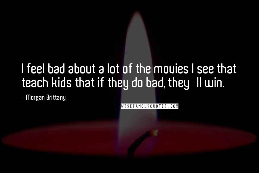 Morgan Brittany Quotes: I feel bad about a lot of the movies I see that teach kids that if they do bad, they'll win.