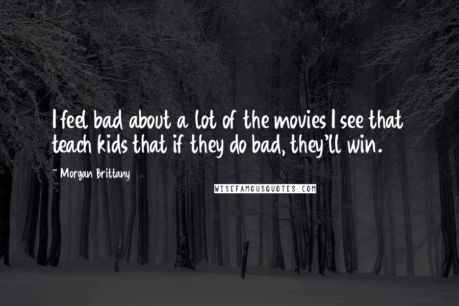 Morgan Brittany Quotes: I feel bad about a lot of the movies I see that teach kids that if they do bad, they'll win.
