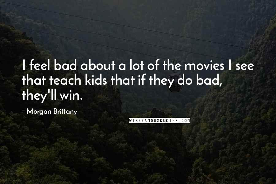 Morgan Brittany Quotes: I feel bad about a lot of the movies I see that teach kids that if they do bad, they'll win.