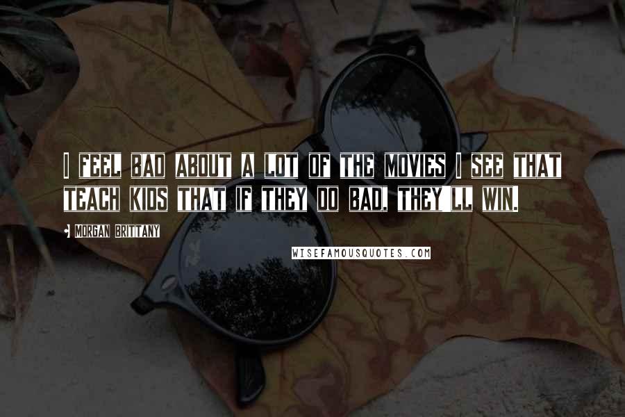 Morgan Brittany Quotes: I feel bad about a lot of the movies I see that teach kids that if they do bad, they'll win.
