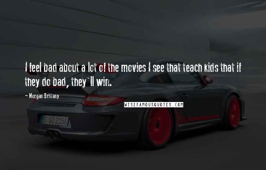 Morgan Brittany Quotes: I feel bad about a lot of the movies I see that teach kids that if they do bad, they'll win.