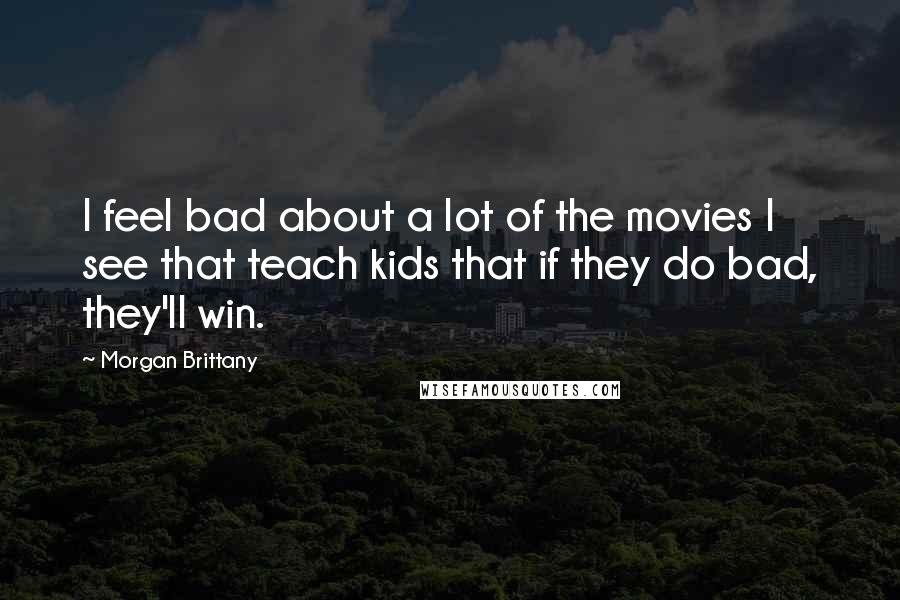 Morgan Brittany Quotes: I feel bad about a lot of the movies I see that teach kids that if they do bad, they'll win.