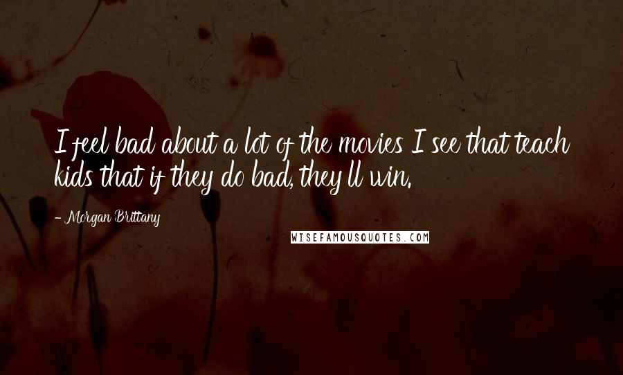Morgan Brittany Quotes: I feel bad about a lot of the movies I see that teach kids that if they do bad, they'll win.