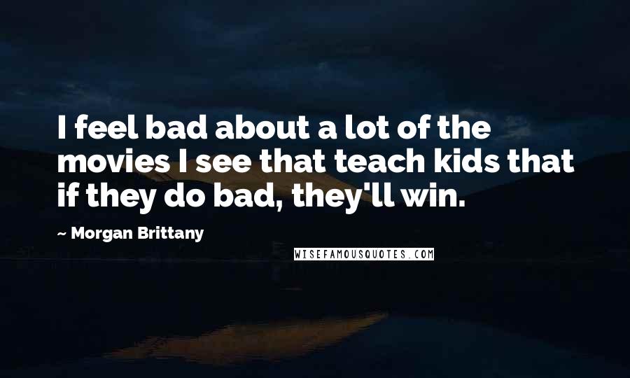 Morgan Brittany Quotes: I feel bad about a lot of the movies I see that teach kids that if they do bad, they'll win.