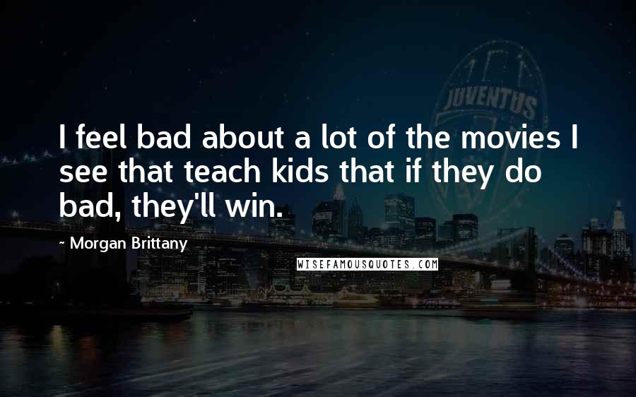 Morgan Brittany Quotes: I feel bad about a lot of the movies I see that teach kids that if they do bad, they'll win.
