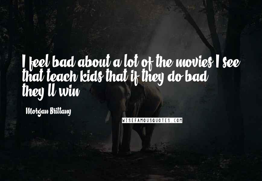 Morgan Brittany Quotes: I feel bad about a lot of the movies I see that teach kids that if they do bad, they'll win.