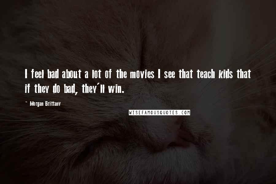 Morgan Brittany Quotes: I feel bad about a lot of the movies I see that teach kids that if they do bad, they'll win.