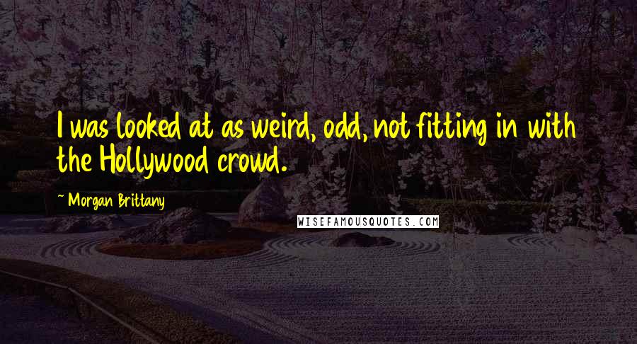 Morgan Brittany Quotes: I was looked at as weird, odd, not fitting in with the Hollywood crowd.