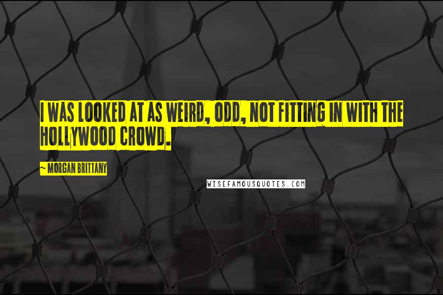 Morgan Brittany Quotes: I was looked at as weird, odd, not fitting in with the Hollywood crowd.