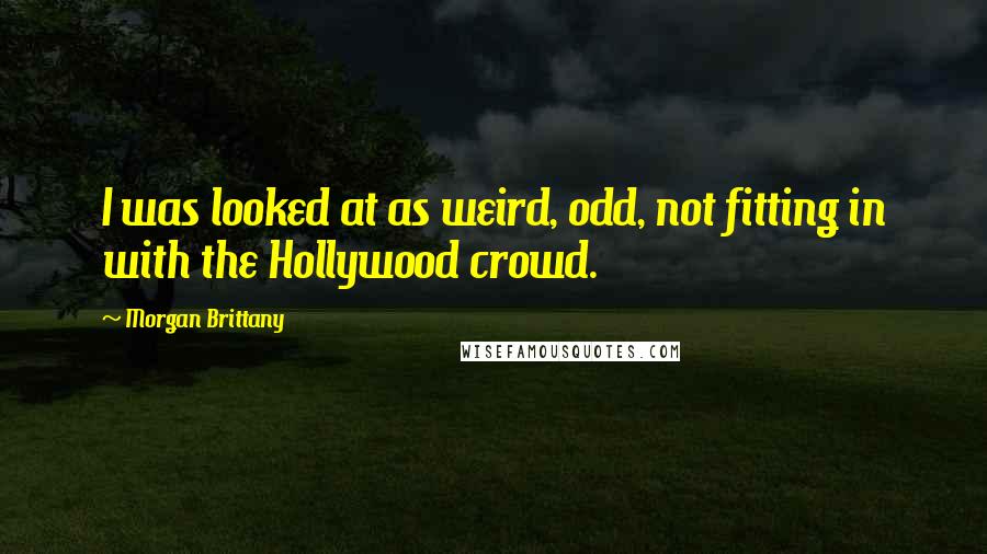 Morgan Brittany Quotes: I was looked at as weird, odd, not fitting in with the Hollywood crowd.